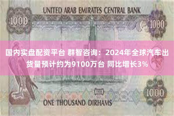 国内实盘配资平台 群智咨询：2024年全球汽车出货量预计约为9100万台 同比增长3%