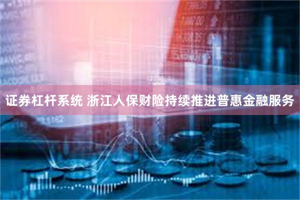 证券杠杆系统 浙江人保财险持续推进普惠金融服务