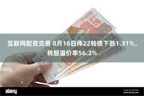 互联网配资交易 8月16日伟22转债下跌1.31%,转股溢价率56.2%