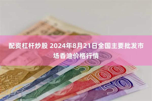 配资杠杆炒股 2024年8月21日全国主要批发市场香油价格行情