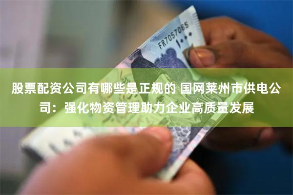 股票配资公司有哪些是正规的 国网莱州市供电公司:强化物资管理助力企业高质量发展