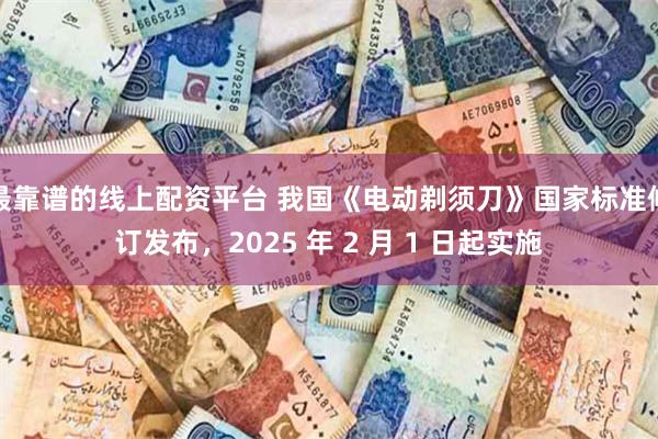 最靠谱的线上配资平台 我国《电动剃须刀》国家标准修订发布，2025 年 2 月 1 日起实施