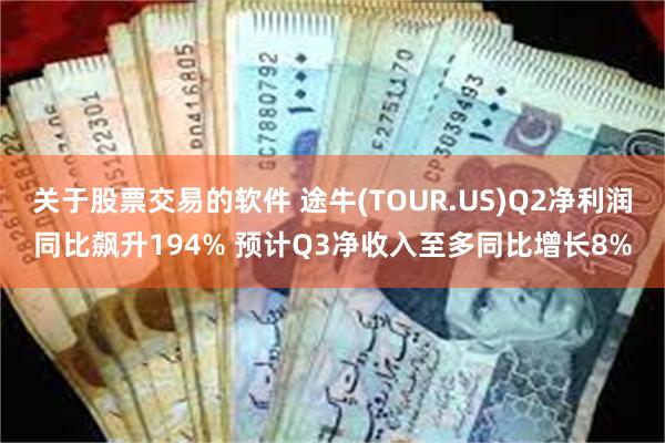 关于股票交易的软件 途牛(TOUR.US)Q2净利润同比飙升194% 预计Q3净收入至多同比增长8%