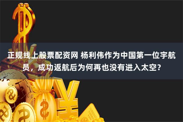 正规线上股票配资网 杨利伟作为中国第一位宇航员，成功返航后为何再也没有进入太空？