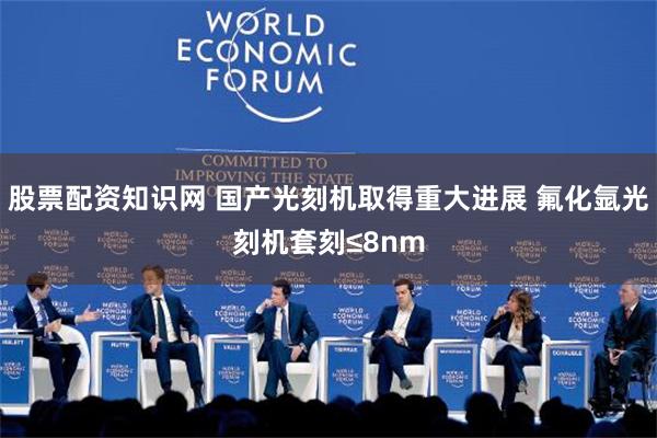 股票配资知识网 国产光刻机取得重大进展 氟化氩光刻机套刻≤8nm