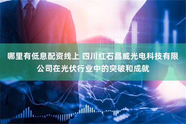 哪里有低息配资线上 四川红石晶威光电科技有限公司在光伏行业中的突破和成就