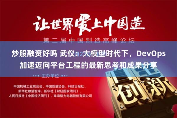 炒股融资好吗 武仪：大模型时代下，DevOps加速迈向平台工程的最新思考和成果分享