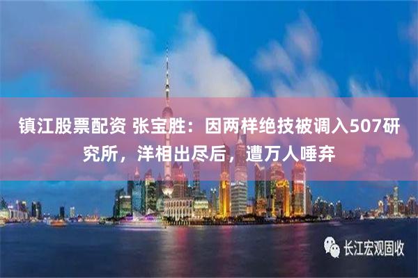 镇江股票配资 张宝胜：因两样绝技被调入507研究所，洋相出尽后，遭万人唾弃
