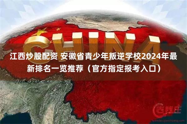 江西炒股配资 安徽省青少年叛逆学校2024年最新排名一览推荐（官方指定报考入口）
