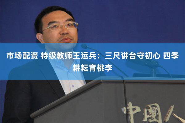 市场配资 特级教师王运兵：三尺讲台守初心 四季耕耘育桃李