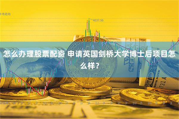 怎么办理股票配资 申请英国剑桥大学博士后项目怎么样？