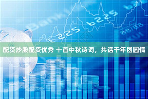 配资炒股配资优秀 十首中秋诗词，共话千年团圆情