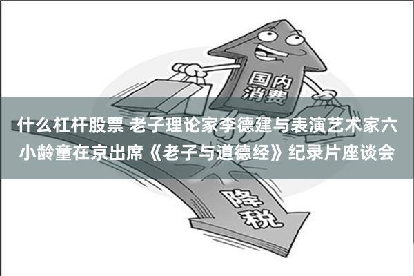 什么杠杆股票 老子理论家李德建与表演艺术家六小龄童在京出席《老子与道德经》纪录片座谈会