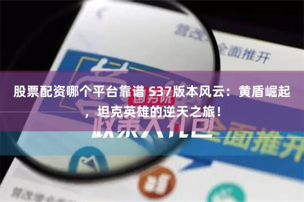 股票配资哪个平台靠谱 S37版本风云：黄盾崛起，坦克英雄的逆天之旅！