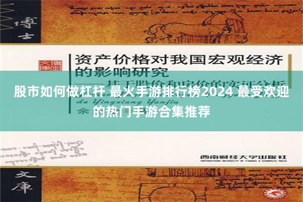 股市如何做杠杆 最火手游排行榜2024 最受欢迎的热门手游合集推荐