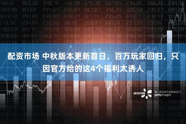配资市场 中秋版本更新首日，百万玩家回归，只因官方给的这4个福利太诱人