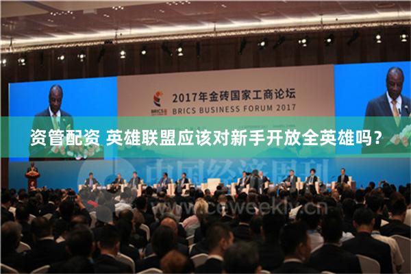 资管配资 英雄联盟应该对新手开放全英雄吗？