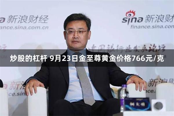 炒股的杠杆 9月23日金至尊黄金价格766元/克