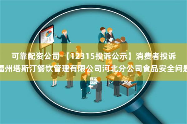 可靠配资公司 【12315投诉公示】消费者投诉福州塔斯汀餐饮管理有限公司河北分公司食品安全问题