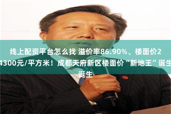 线上配资平台怎么找 溢价率86.90%、楼面价24300元/平方米！成都天府新区楼面价“新地王”诞生