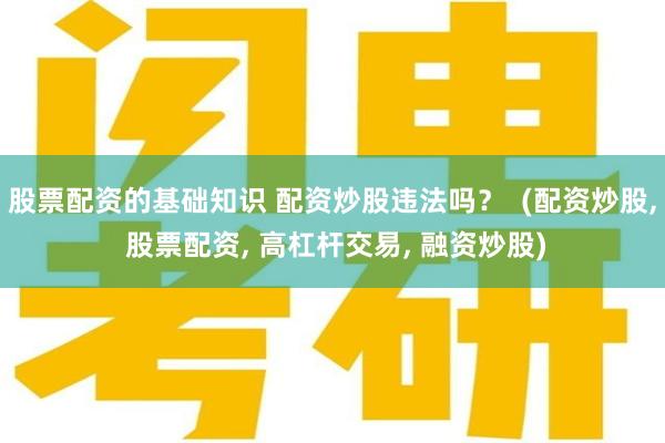 股票配资的基础知识 配资炒股违法吗？  (配资炒股, 股票配资, 高杠杆交易, 融资炒股)