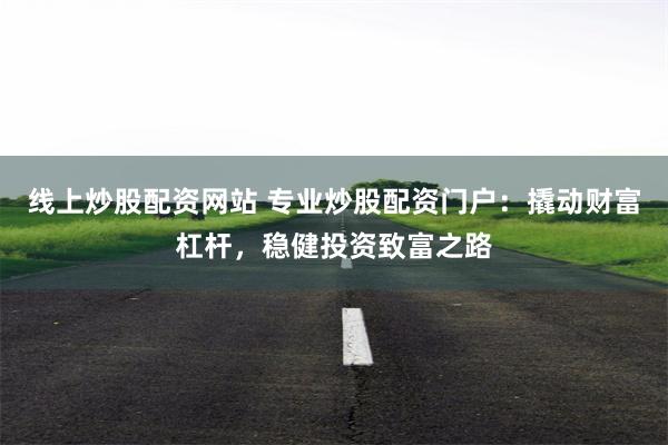 线上炒股配资网站 专业炒股配资门户：撬动财富杠杆，稳健投资致富之路