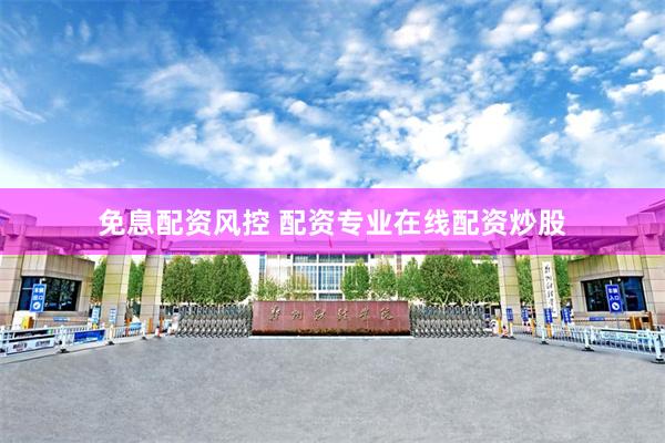 免息配资风控 配资专业在线配资炒股