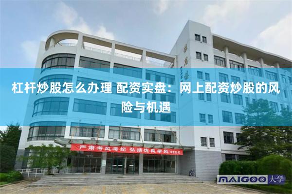 杠杆炒股怎么办理 配资实盘：网上配资炒股的风险与机遇