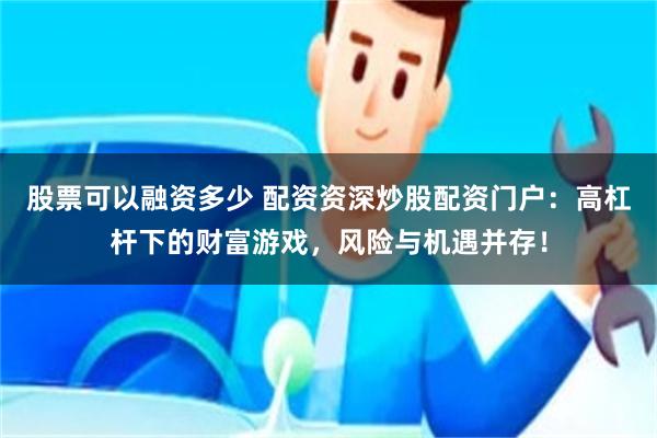 股票可以融资多少 配资资深炒股配资门户：高杠杆下的财富游戏，风险与机遇并存！