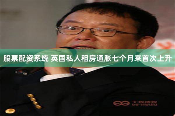 股票配资系统 英国私人租房通胀七个月来首次上升