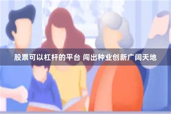 股票可以杠杆的平台 闯出种业创新广阔天地