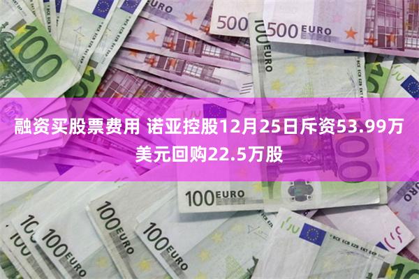 融资买股票费用 诺亚控股12月25日斥资53.99万美元回购22.5万股