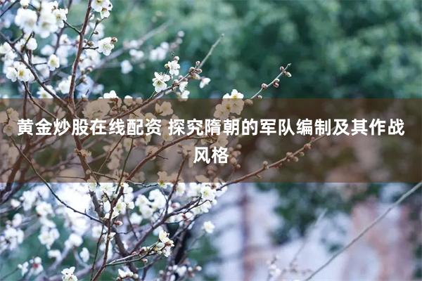 黄金炒股在线配资 探究隋朝的军队编制及其作战风格