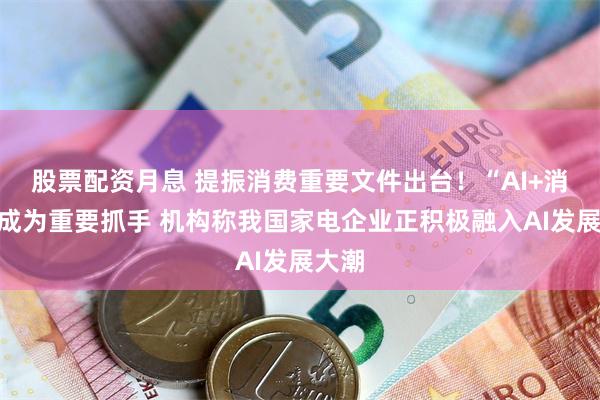 股票配资月息 提振消费重要文件出台！“AI+消费”成为重要抓手 机构称我国家电企业正积极融入AI发展大潮