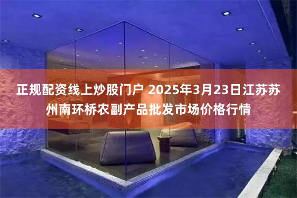 正规配资线上炒股门户 2025年3月23日江苏苏州南环桥农副产品批发市场价格行情