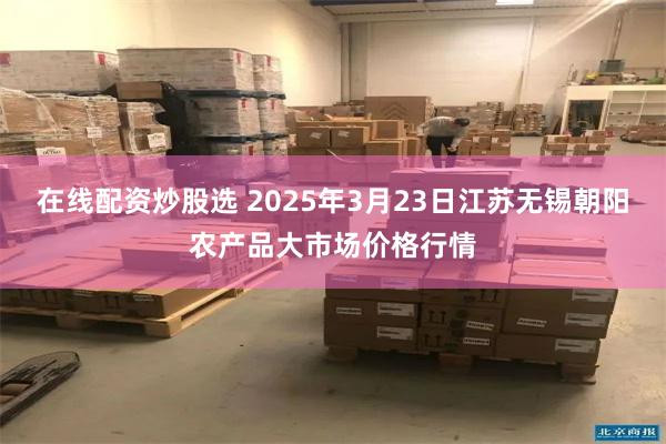 在线配资炒股选 2025年3月23日江苏无锡朝阳农产品大市场价格行情