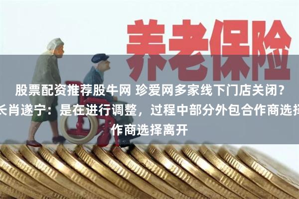 股票配资推荐股牛网 珍爱网多家线下门店关闭？董事长肖遂宁：是在进行调整，过程中部分外包合作商选择离开