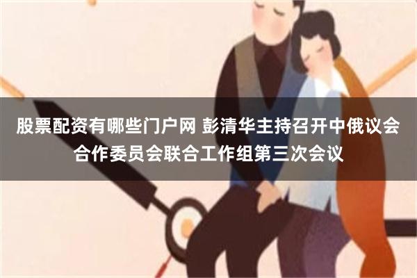 股票配资有哪些门户网 彭清华主持召开中俄议会合作委员会联合工作组第三次会议