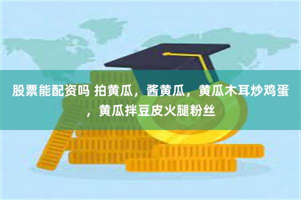 股票能配资吗 拍黄瓜，酱黄瓜，黄瓜木耳炒鸡蛋，黄瓜拌豆皮火腿粉丝