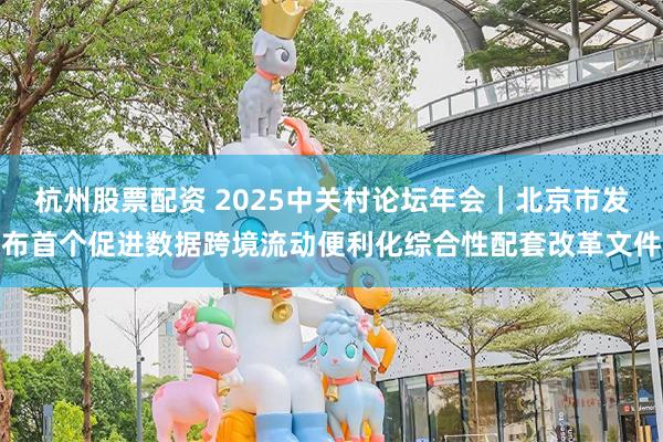 杭州股票配资 2025中关村论坛年会｜北京市发布首个促进数据跨境流动便利化综合性配套改革文件