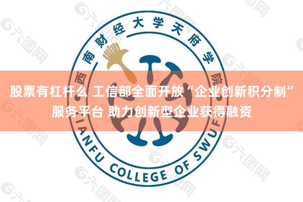 股票有杠杆么 工信部全面开放“企业创新积分制”服务平台 助力创新型企业获得融资