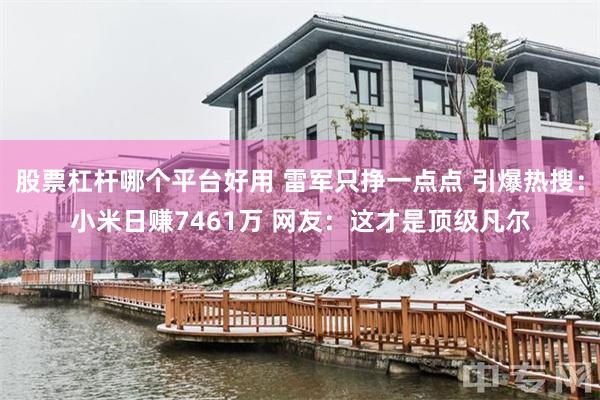 股票杠杆哪个平台好用 雷军只挣一点点 引爆热搜：小米日赚7461万 网友：这才是顶级凡尔