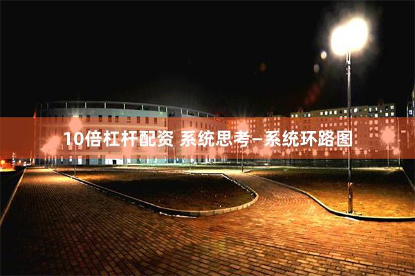 10倍杠杆配资 系统思考—系统环路图