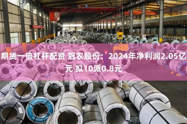 期货一倍杠杆配资 冠农股份：2024年净利润2.05亿元 拟10派0.8元