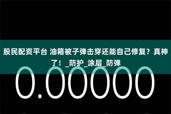 股民配资平台 油箱被子弹击穿还能自己修复？真神了！_防护_涂层_防弹