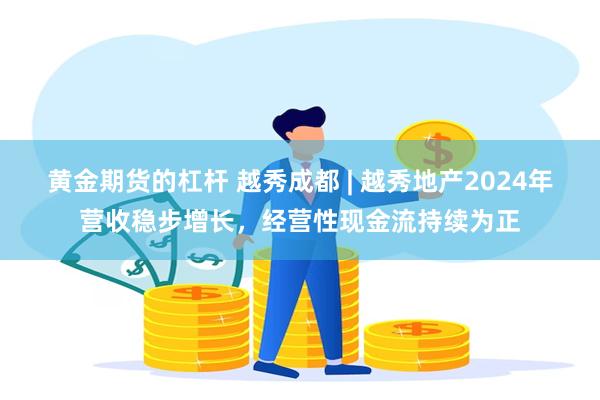 黄金期货的杠杆 越秀成都 | 越秀地产2024年营收稳步增长，经营性现金流持续为正