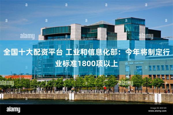 全国十大配资平台 工业和信息化部：今年将制定行业标准1800项以上