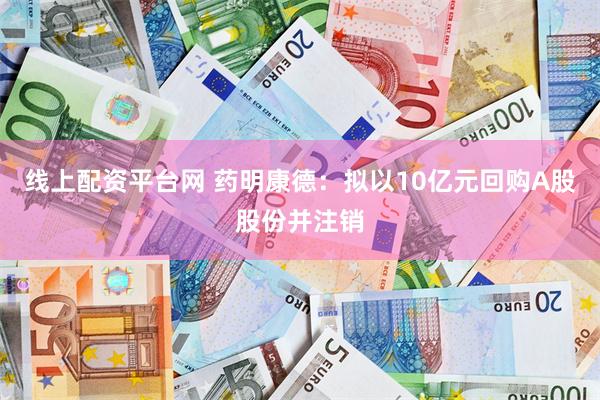 线上配资平台网 药明康德：拟以10亿元回购A股股份并注销