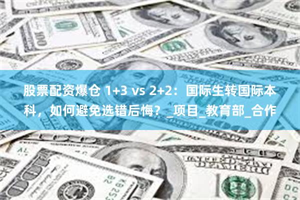 股票配资爆仓 1+3 vs 2+2：国际生转国际本科，如何避免选错后悔？_项目_教育部_合作