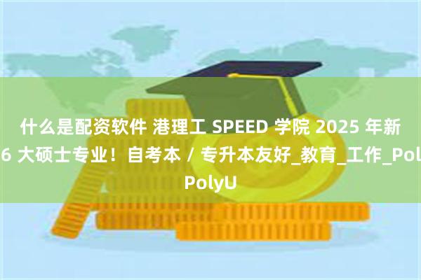 什么是配资软件 港理工 SPEED 学院 2025 年新增 6 大硕士专业！自考本 / 专升本友好_教育_工作_PolyU
